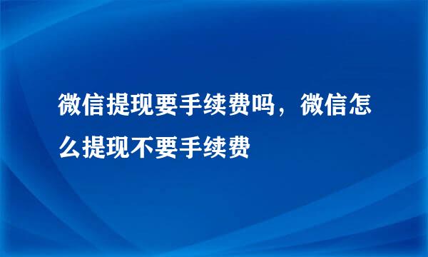 微信提现要手续费吗，微信怎么提现不要手续费