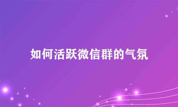如何活跃微信群的气氛