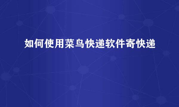 如何使用菜鸟快递软件寄快递