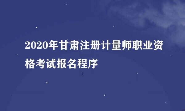 2020年甘肃注册计量师职业资格考试报名程序