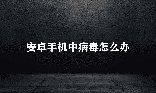安卓手机中病毒怎么办