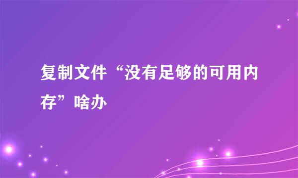 复制文件“没有足够的可用内存”啥办