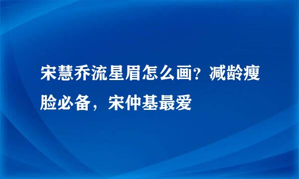 宋慧乔流星眉怎么画？减龄瘦脸必备，宋仲基最爱