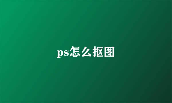 ps怎么抠图