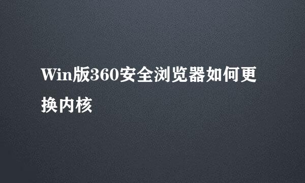 Win版360安全浏览器如何更换内核