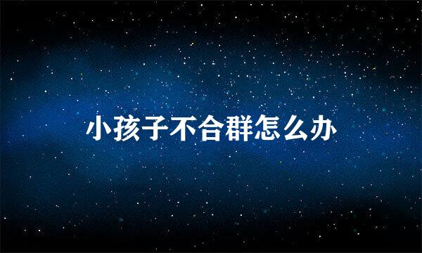 小孩子不合群怎么办