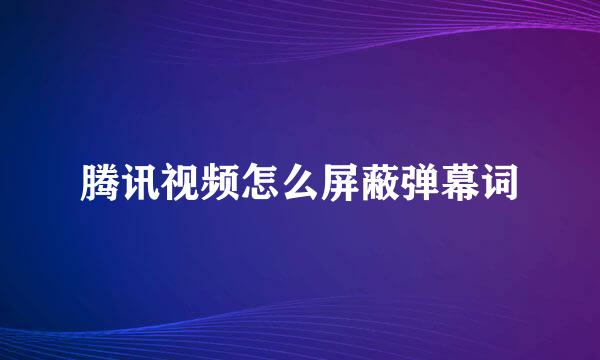 腾讯视频怎么屏蔽弹幕词