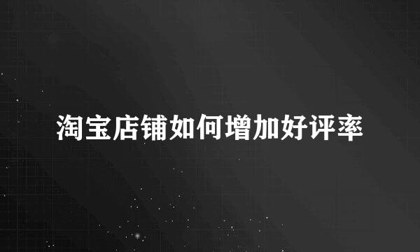 淘宝店铺如何增加好评率