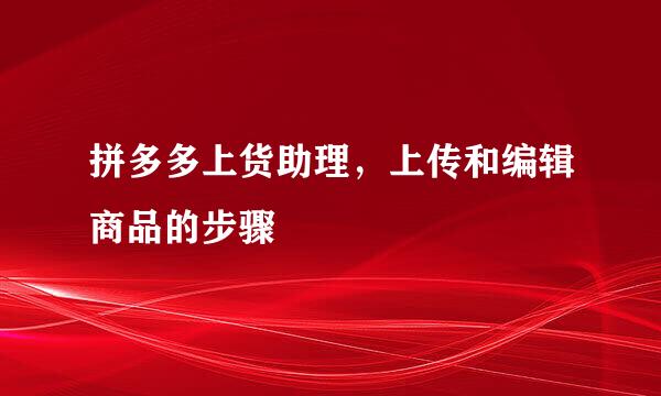 拼多多上货助理，上传和编辑商品的步骤