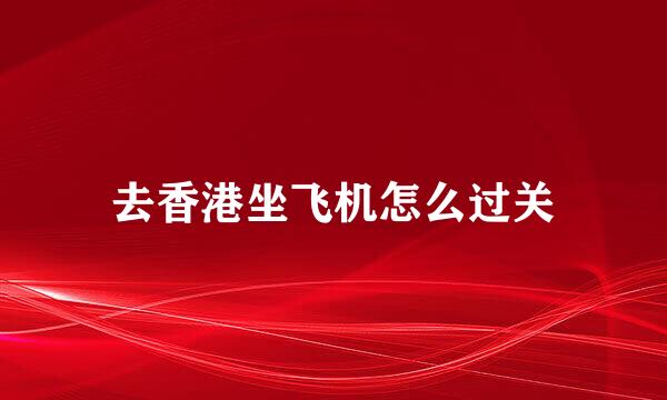 去香港坐飞机怎么过关