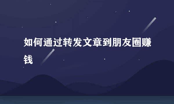 如何通过转发文章到朋友圈赚钱