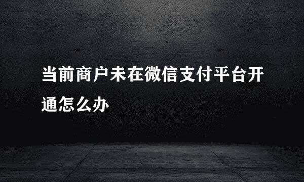 当前商户未在微信支付平台开通怎么办