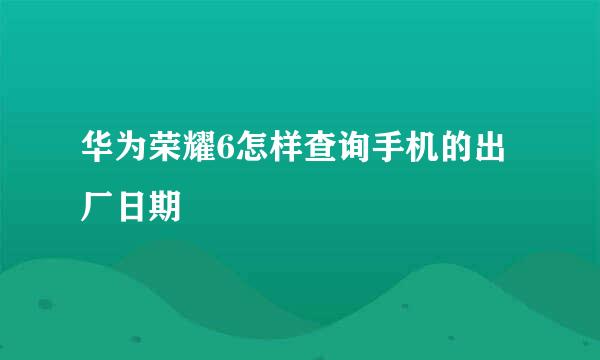 华为荣耀6怎样查询手机的出厂日期