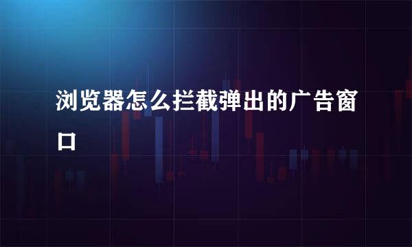 浏览器怎么拦截弹出的广告窗口