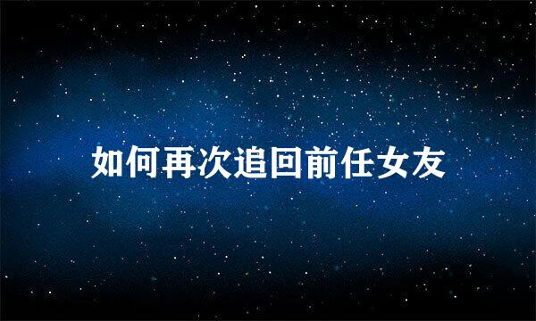如何再次追回前任女友