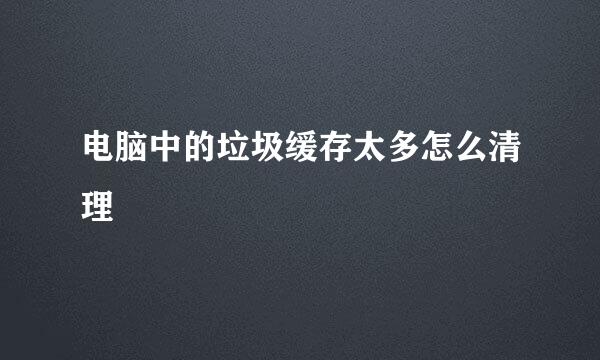 电脑中的垃圾缓存太多怎么清理