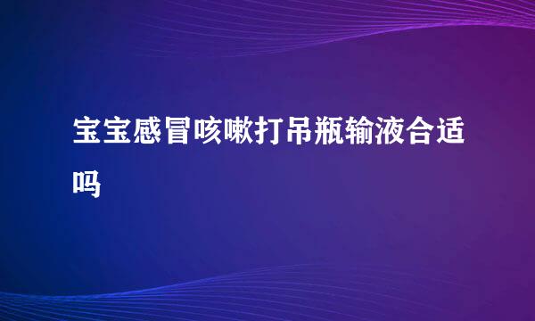 宝宝感冒咳嗽打吊瓶输液合适吗