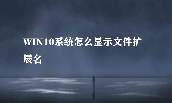 WIN10系统怎么显示文件扩展名