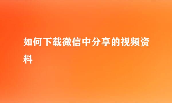 如何下载微信中分享的视频资料