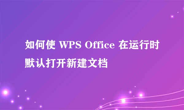 如何使 WPS Office 在运行时默认打开新建文档
