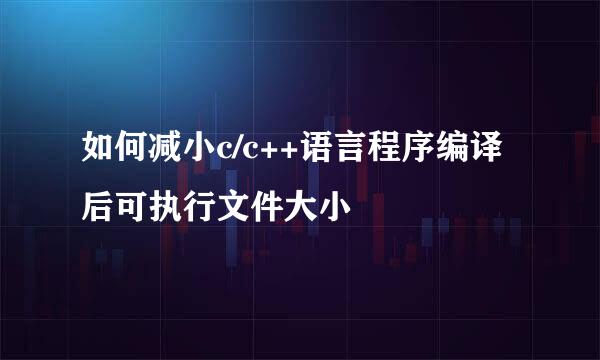 如何减小c/c++语言程序编译后可执行文件大小