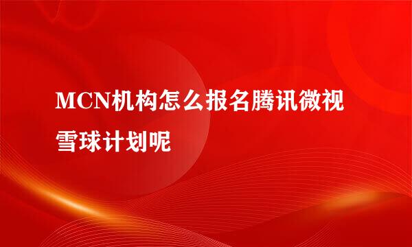 MCN机构怎么报名腾讯微视雪球计划呢