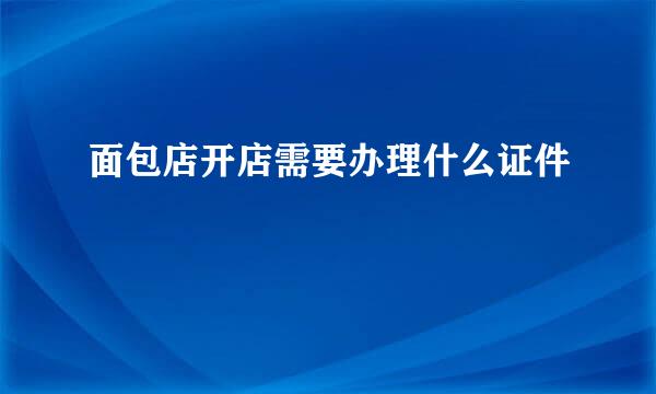 面包店开店需要办理什么证件