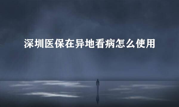 深圳医保在异地看病怎么使用