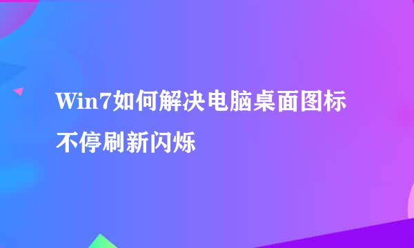 Win7如何解决电脑桌面图标不停刷新闪烁