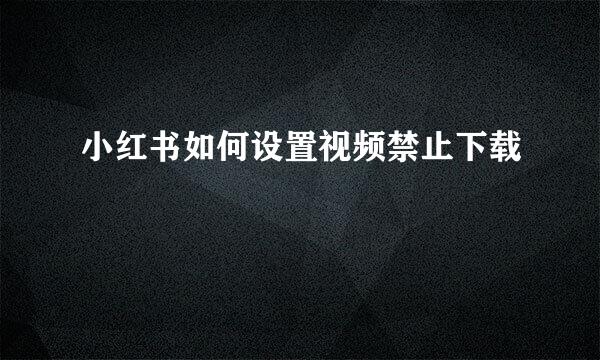 小红书如何设置视频禁止下载