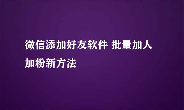 微信添加好友软件 批量加人加粉新方法