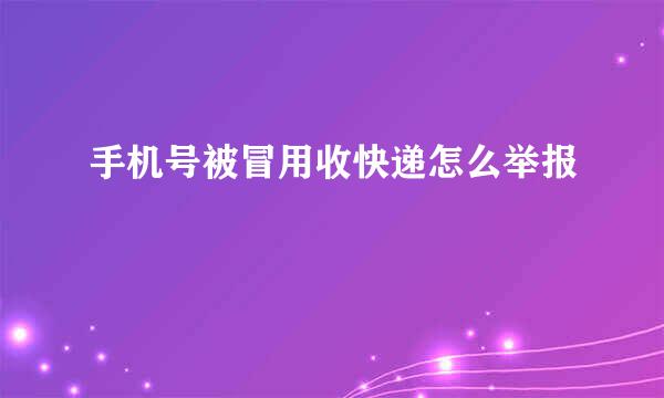 手机号被冒用收快递怎么举报