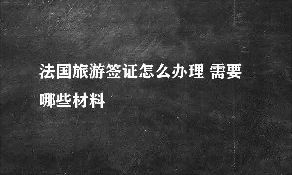 法国旅游签证怎么办理 需要哪些材料