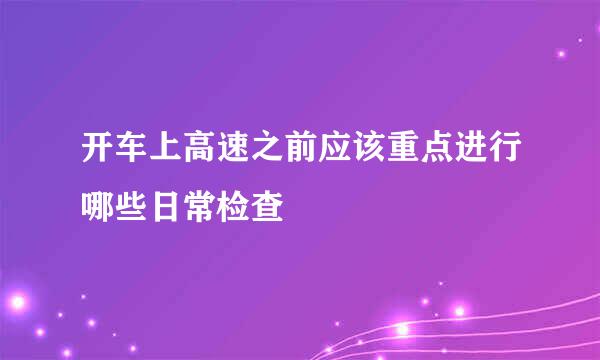 开车上高速之前应该重点进行哪些日常检查