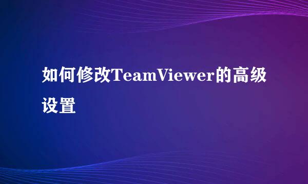 如何修改TeamViewer的高级设置