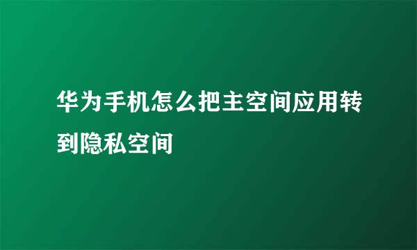 华为手机怎么把主空间应用转到隐私空间