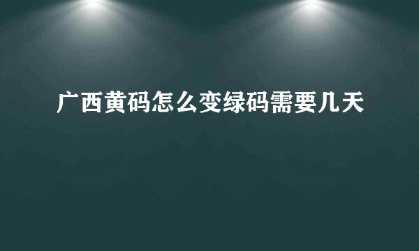 广西黄码怎么变绿码需要几天