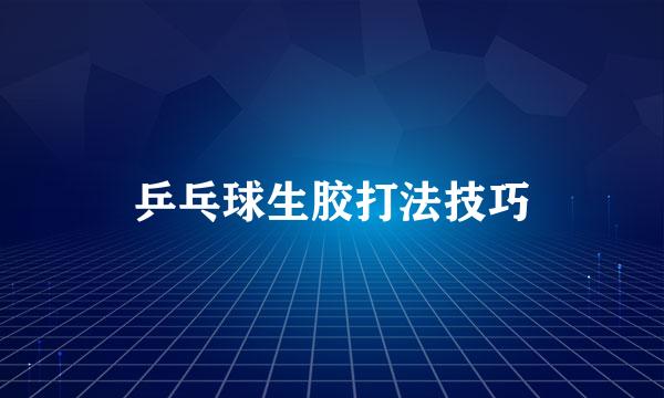 乒乓球生胶打法技巧