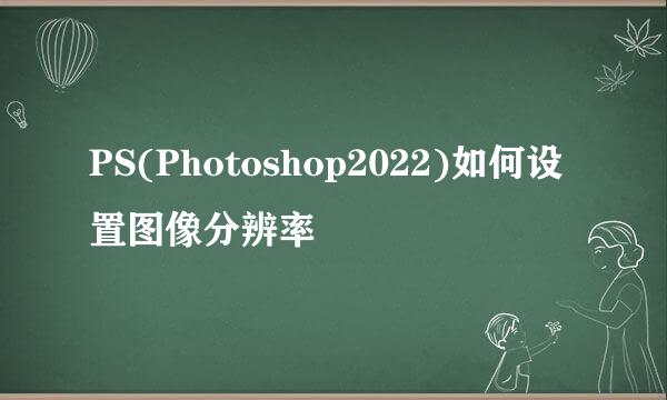 PS(Photoshop2022)如何设置图像分辨率