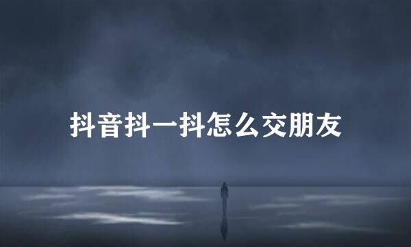 抖音抖一抖怎么交朋友