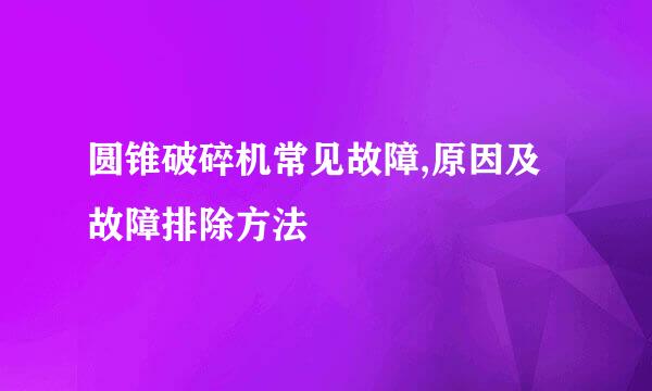圆锥破碎机常见故障,原因及故障排除方法