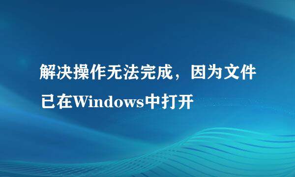 解决操作无法完成，因为文件已在Windows中打开