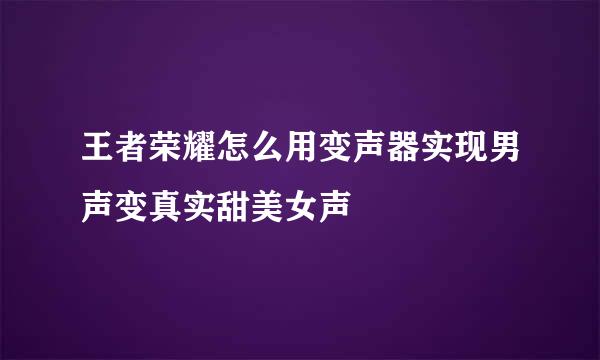 王者荣耀怎么用变声器实现男声变真实甜美女声