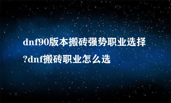dnf90版本搬砖强势职业选择?dnf搬砖职业怎么选