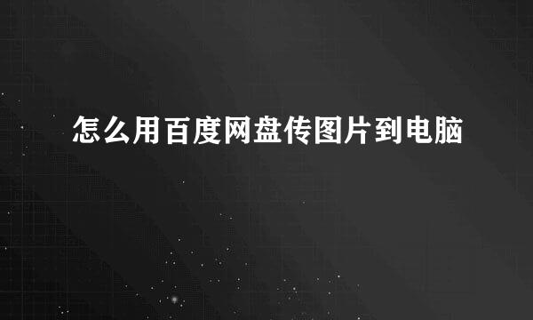 怎么用百度网盘传图片到电脑