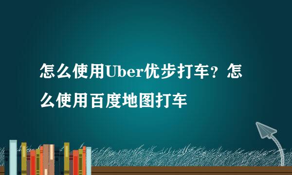 怎么使用Uber优步打车？怎么使用百度地图打车