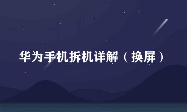 华为手机拆机详解（换屏）