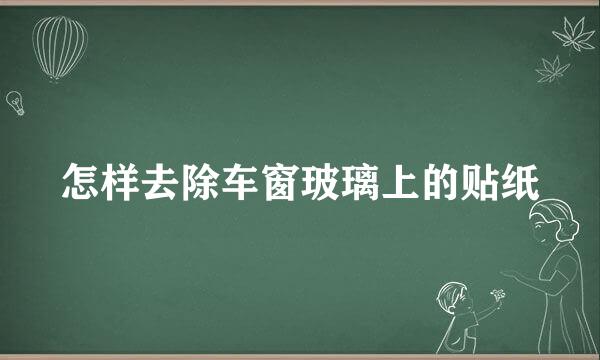 怎样去除车窗玻璃上的贴纸