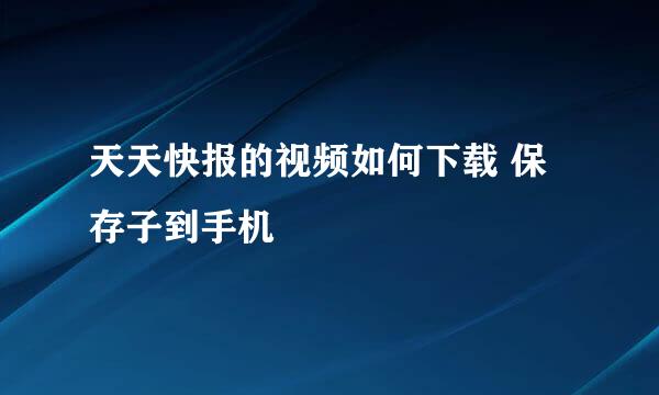 天天快报的视频如何下载 保存子到手机