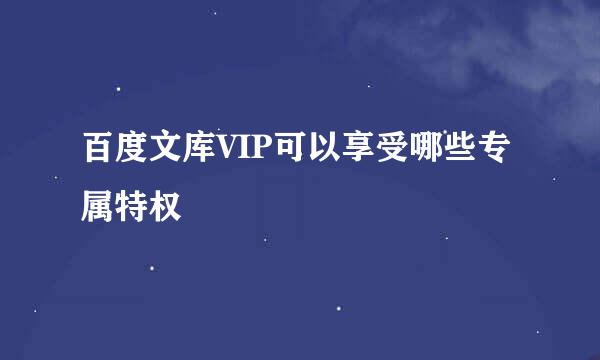 百度文库VIP可以享受哪些专属特权